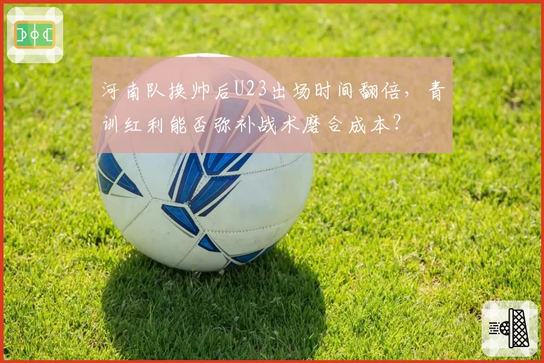 河南队换帅后U23出场时间翻倍，青训红利能否弥补战术磨合成本？