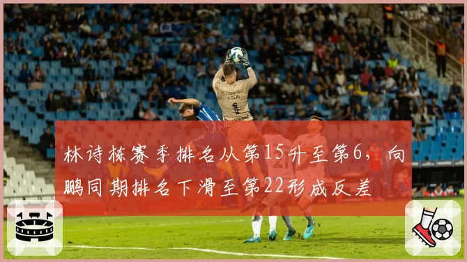 林诗栋赛季排名从第15升至第6，向鹏同期排名下滑至第22形成反差