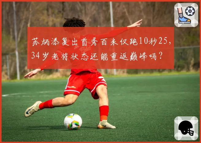 苏炳添复出首秀百米仅跑10秒25，34岁老将状态还能重返巅峰吗？