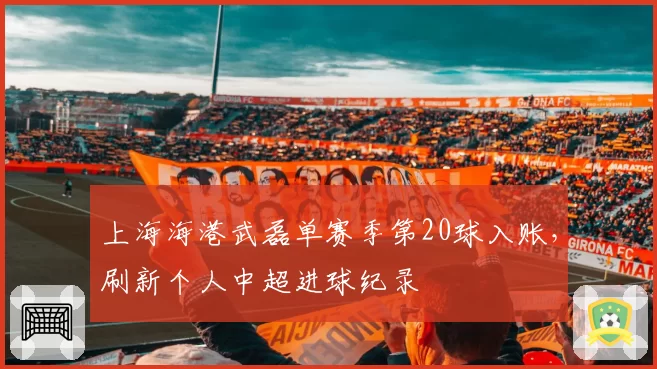 上海海港武磊单赛季第20球入账，刷新个人中超进球纪录
