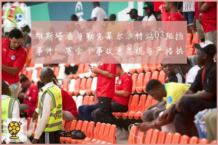 维斯塔潘与勒克莱尔沙特站Q3阻挡事件：赛会干事故意忽视与严格执法天壤之别
