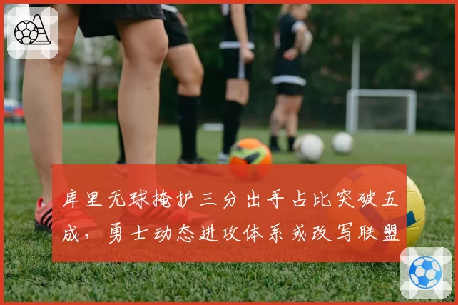 库里无球掩护三分出手占比突破五成,勇士动态进攻体系或改写联盟潮流