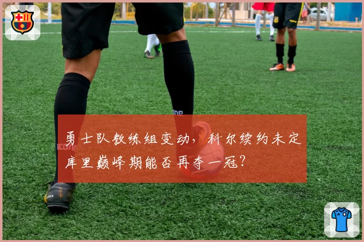 勇士队教练组变动,科尔续约未定库里巅峰期能否再夺一冠?