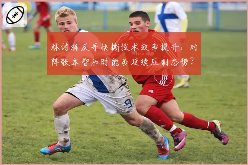 林诗栋反手快撕技术效率提升，对阵张本智和时能否延续压制态势？