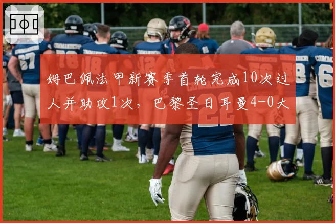 姆巴佩法甲新赛季首轮完成10次过人并助攻1次，巴黎圣日耳曼4-0大胜