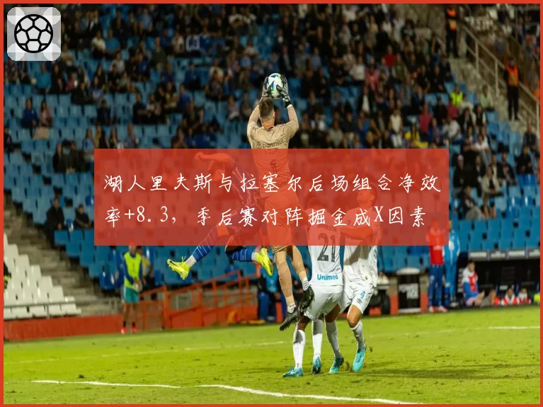 湖人里夫斯与拉塞尔后场组合净效率+8.3，季后赛对阵掘金成X因素