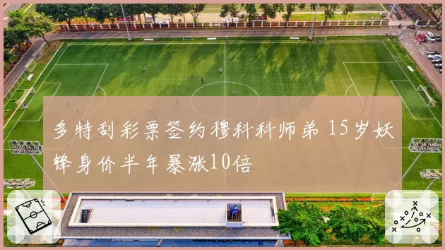 多特刮彩票签约穆科科师弟 15岁妖锋身价半年暴涨10倍