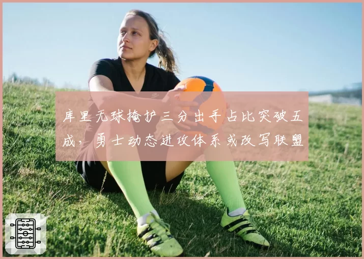 库里无球掩护三分出手占比突破五成，勇士动态进攻体系或改写联盟潮流