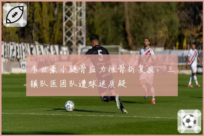韦世豪小腿骨应力性骨折复发，三镇队医团队遭球迷质疑