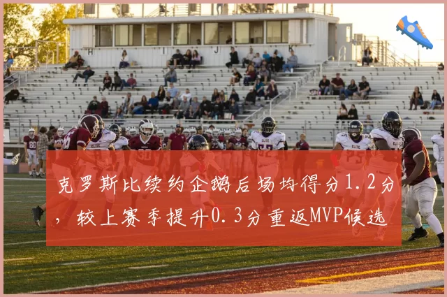 克罗斯比续约企鹅后场均得分1.2分，较上赛季提升0.3分重返MVP候选