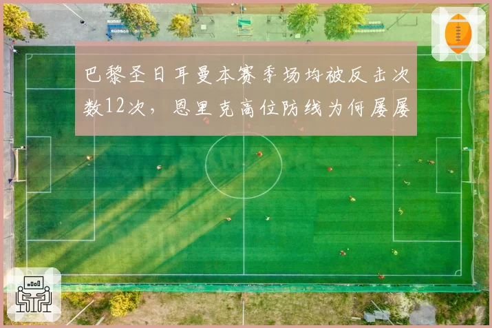 巴黎圣日耳曼本赛季场均被反击次数12次，恩里克高位防线为何屡屡被打穿？
