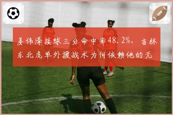 姜伟泽接球三分命中率48.2%,吉林东北虎单外援战术为何依赖他的无球跑动?