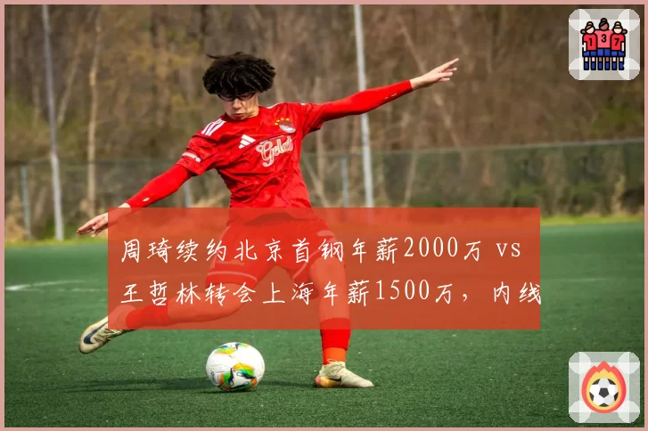 周琦续约北京首钢年薪2000万 vs 王哲林转会上海年薪1500万,内线顶薪差距几何?