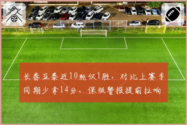 长春亚泰近10轮仅1胜，对比上赛季同期少拿14分，保级警报提前拉响