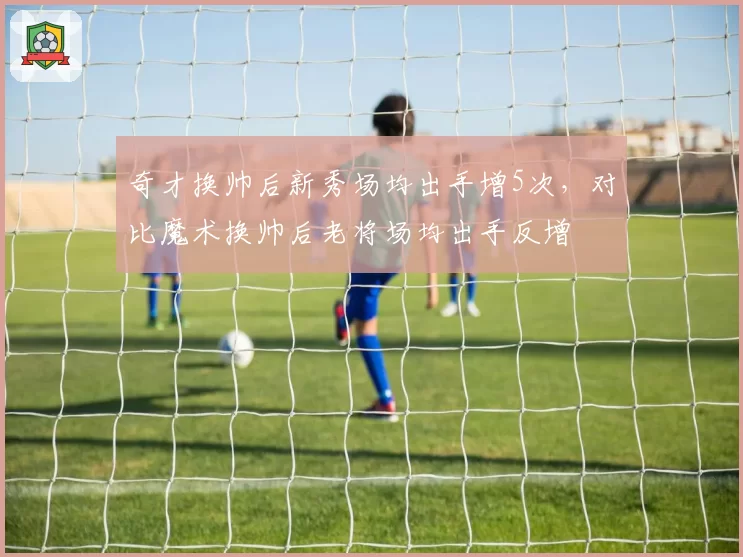 奇才换帅后新秀场均出手增5次,对比魔术换帅后老将场均出手反增
