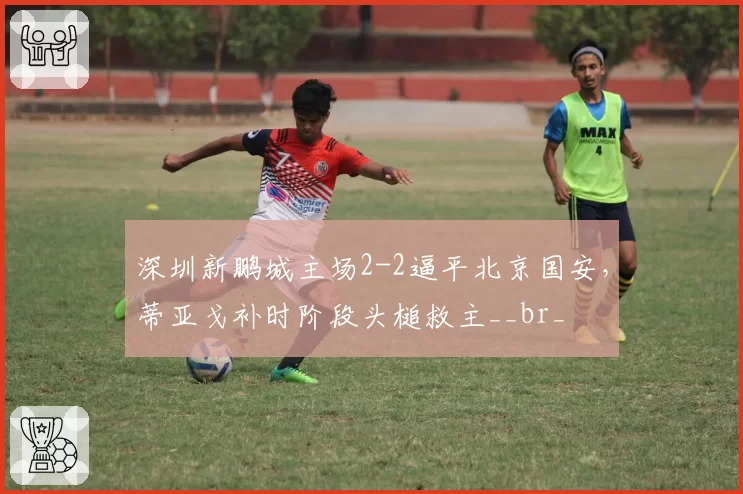 深圳新鹏城主场2-2逼平北京国安，蒂亚戈补时阶段头槌救主__br_