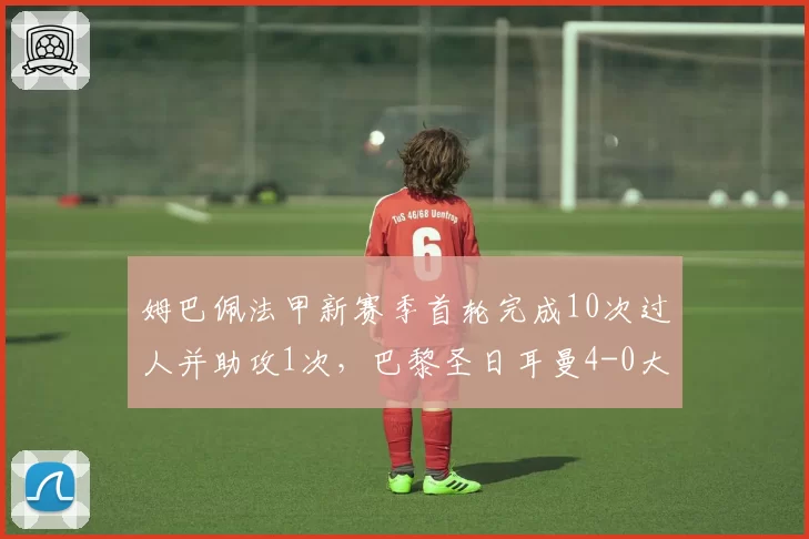 姆巴佩法甲新赛季首轮完成10次过人并助攻1次，巴黎圣日耳曼4-0大胜