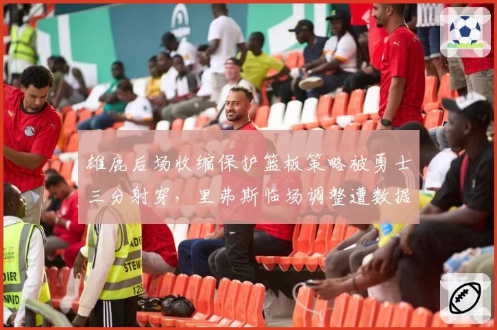 雄鹿后场收缩保护篮板策略被勇士三分射穿，里弗斯临场调整遭数据专家实名反驳
