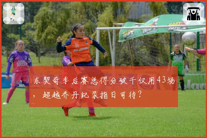 东契奇季后赛总得分破千仅用43场，超越乔丹纪录指日可待？
