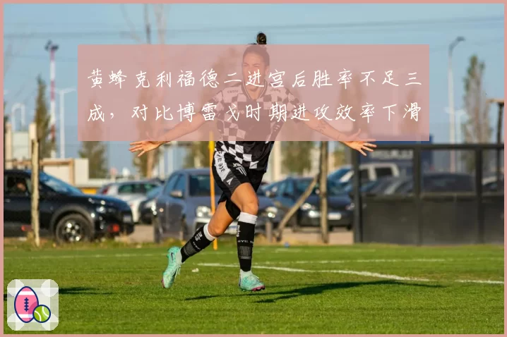 黄蜂克利福德二进宫后胜率不足三成,对比博雷戈时期进攻效率下滑明显
