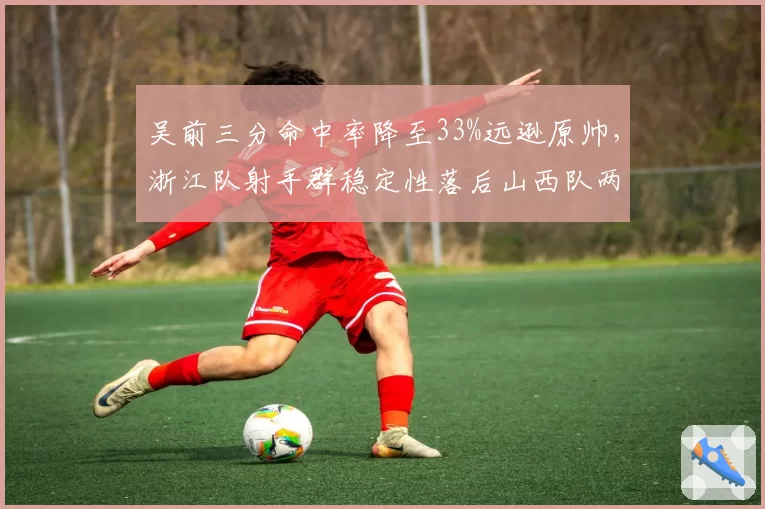 吴前三分命中率降至33%远逊原帅，浙江队射手群稳定性落后山西队两档