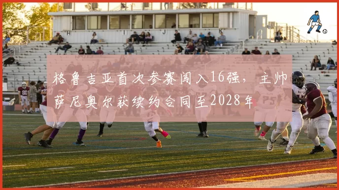 格鲁吉亚首次参赛闯入16强，主帅萨尼奥尔获续约合同至2028年