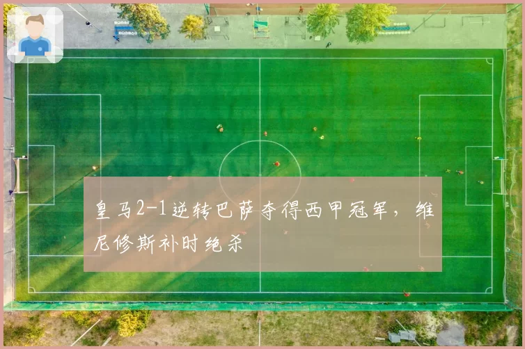 皇马2-1逆转巴萨夺得西甲冠军，维尼修斯补时绝杀
