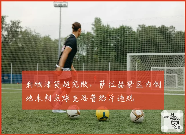 利物浦英超完败，萨拉赫禁区内倒地未判点球克洛普怒斥违规