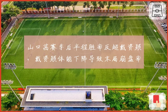 山口茜赛季后半程胜率反超戴资颖，戴资颖体能下降导致末局崩盘率增加