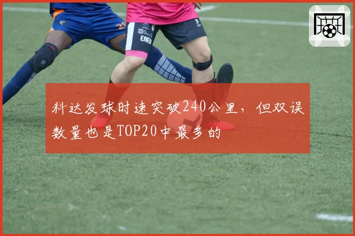 科达发球时速突破240公里,但双误数量也是TOP20中最多的