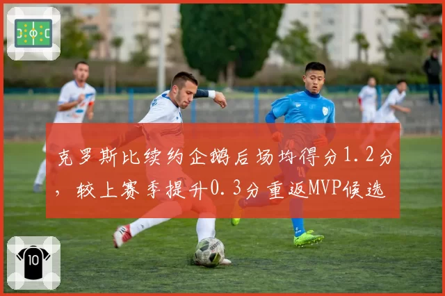 克罗斯比续约企鹅后场均得分1.2分，较上赛季提升0.3分重返MVP候选