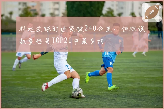科达发球时速突破240公里，但双误数量也是TOP20中最多的