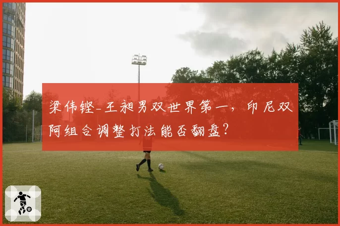 梁伟铿_王昶男双世界第一，印尼双阿组合调整打法能否翻盘？
