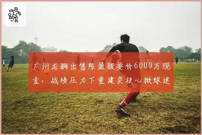 广州龙狮出售陈盈骏要价6000万现金，战绩压力下重建卖核心掀球迷骂战