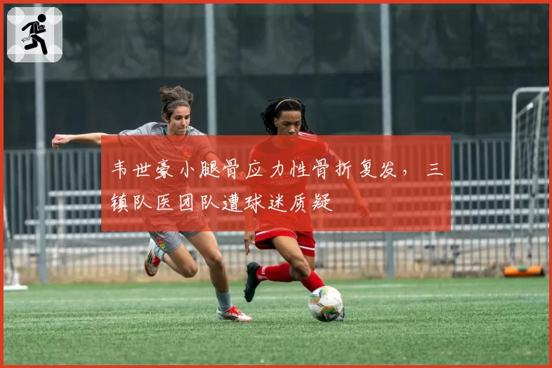 韦世豪小腿骨应力性骨折复发，三镇队医团队遭球迷质疑