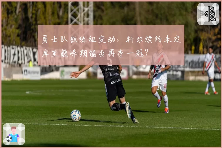 勇士队教练组变动，科尔续约未定库里巅峰期能否再夺一冠？