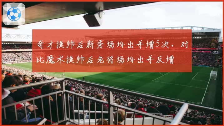 奇才换帅后新秀场均出手增5次,对比魔术换帅后老将场均出手反增
