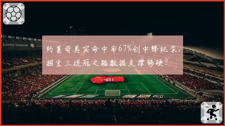 约基奇真实命中率67%创中锋纪录，掘金三连冠之路数据支撑够硬？