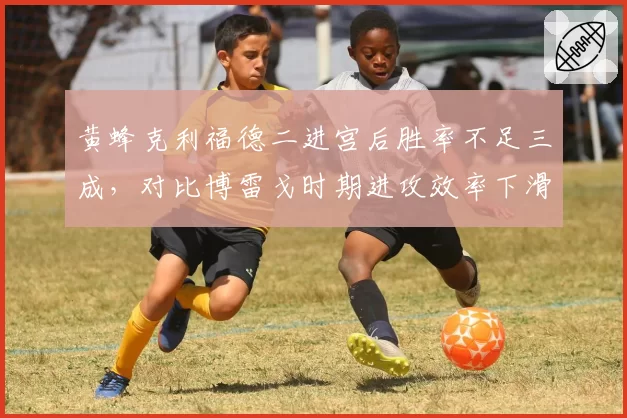 黄蜂克利福德二进宫后胜率不足三成，对比博雷戈时期进攻效率下滑明显