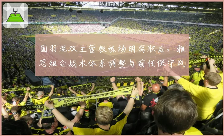 国羽混双主管教练杨明离职后,雅思组合战术体系调整与前任保守风格截然不同