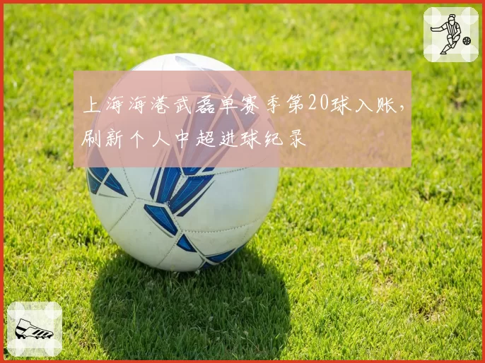 上海海港武磊单赛季第20球入账，刷新个人中超进球纪录